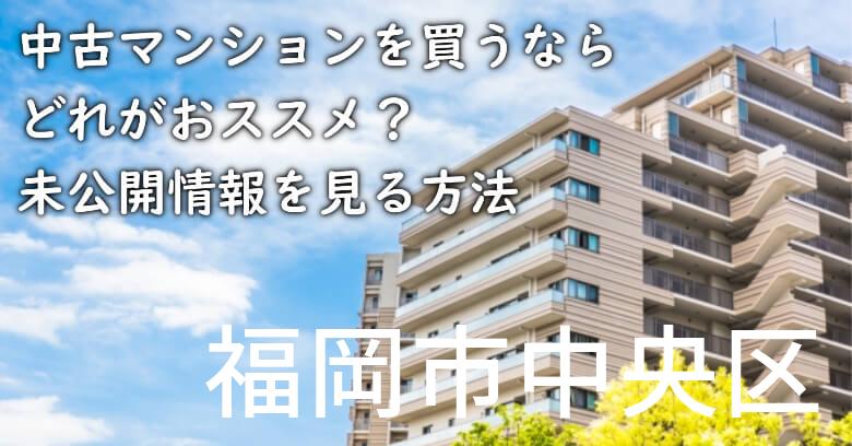 福岡市中央区の中古マンションを買うならどれがおススメ？掘り出し物件の探し方や未公開情報を見る方法など